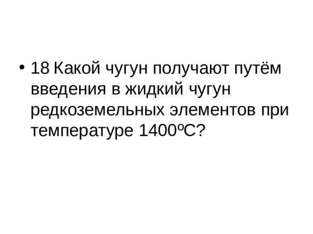 18  Какой чугун получают путём введения в жидкий чугун редкоземельных элементов при температуре 1400 º С?  