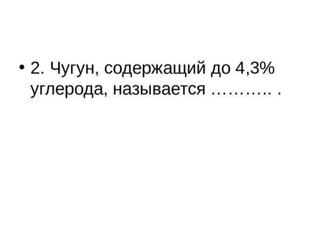 2. Чугун, содержащий до 4,3% углерода, называется ……….. . 