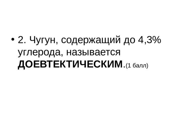 2. Чугун, содержащий до 4,3% углерода, называется ДОЕВТЕКТИЧЕСКИМ . (1 балл) 