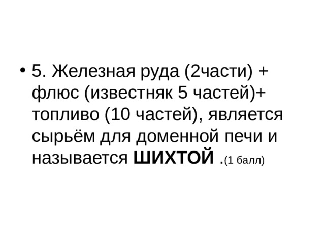 5. Железная руда (2части) + флюс (известняк 5 частей)+ топливо (10 частей), является сырьём для доменной печи и называется ШИХТОЙ . (1 балл)  