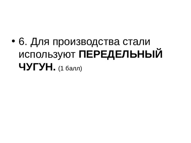 6. Для производства стали используют ПЕРЕДЕЛЬНЫЙ ЧУГУН.  (1 балл) 