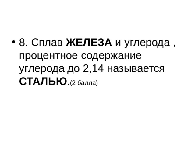 8. Сплав ЖЕЛЕЗА и углерода , процентное содержание углерода до 2,14 называется СТАЛЬЮ . (2 балла)  