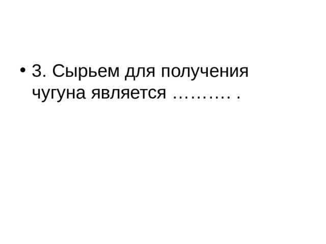 3. Сырьем для получения чугуна является ………. . 