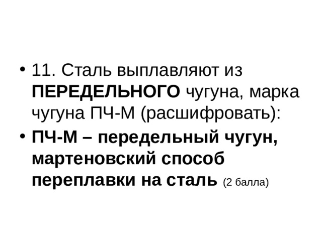 11. Сталь выплавляют из ПЕРЕДЕЛЬНОГО чугуна, марка чугуна ПЧ-М (расшифровать): ПЧ-М – передельный чугун, мартеновский способ переплавки на сталь (2 балла)  