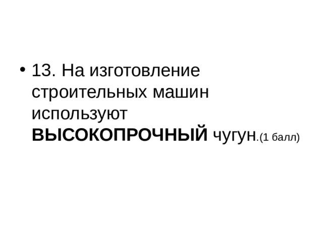 13. На изготовление строительных машин используют ВЫСОКОПРОЧНЫЙ чугун .(1 балл)  