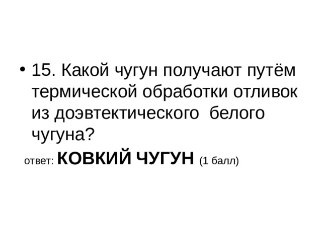 15. Какой чугун получают путём термической обработки отливок из доэвтектического белого чугуна?  ответ: КОВКИЙ ЧУГУН (1 балл) 