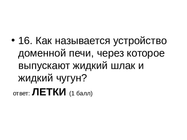 16. Как называется устройство доменной печи, через которое выпускают жидкий шлак и жидкий чугун?  ответ: ЛЕТКИ (1 балл) 