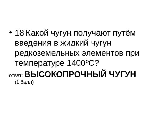 18  Какой чугун получают путём введения в жидкий чугун редкоземельных элементов при температуре 1400 º С? ответ: ВЫСОКОПРОЧНЫЙ ЧУГУН (1 балл) 