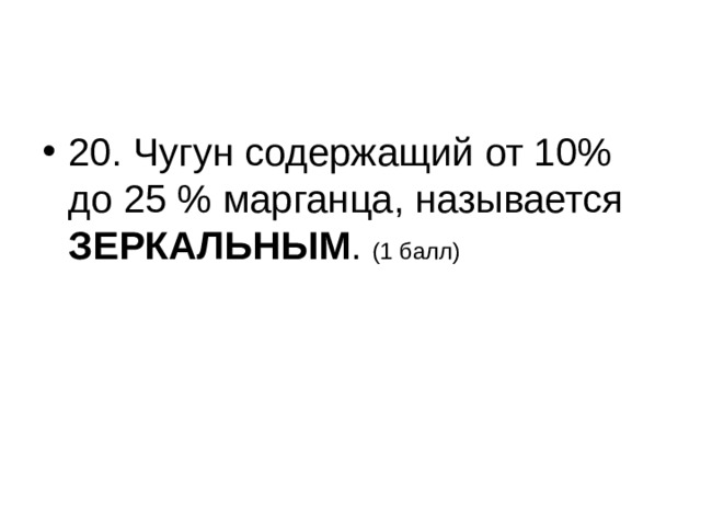 20. Чугун содержащий от 10% до 25 % марганца, называется ЗЕРКАЛЬНЫМ . (1 балл) 