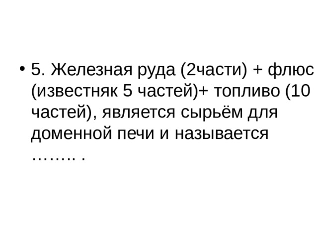 5. Железная руда (2части) + флюс (известняк 5 частей)+ топливо (10 частей), является сырьём для доменной печи и называется …….. . 