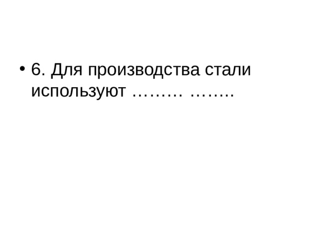 6. Для производства стали используют ……… …….. 