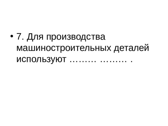 7. Для производства машиностроительных деталей используют ……… ……… . 