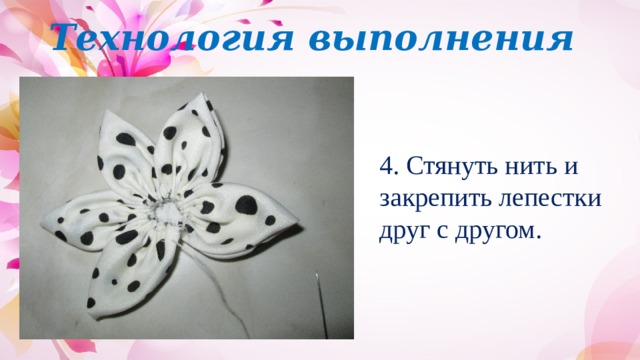 Технология выполнения 4. Стянуть нить и закрепить лепестки друг с другом. 