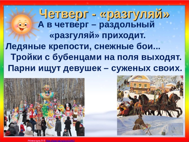  Четверг - «разгуляй»  А в четверг – раздольный  «разгуляй» приходит. Ледяные крепости, снежные бои... Тройки с бубенцами на поля выходят. Парни ищут девушек – суженых своих .  