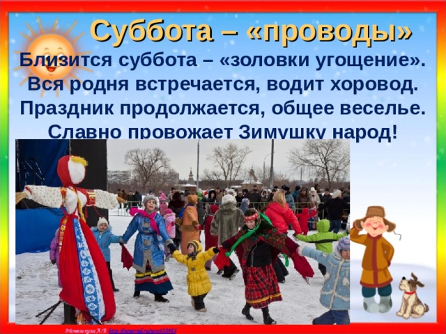 Суббота – «проводы» Близится суббота – «золовки угощение». Вся родня встречается, водит хоровод. Праздник продолжается, общее веселье. Славно провожает Зимушку народ!    
