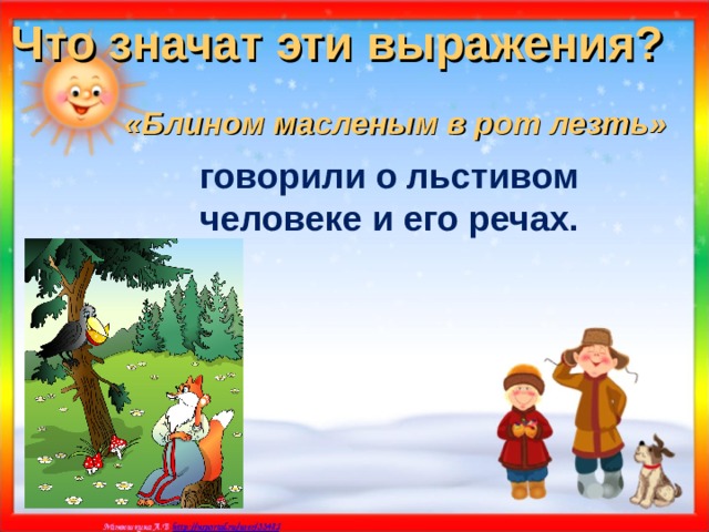 Что значат эти выражения? «Блином масленым в рот лезть»  говорили о льстивом человеке и его речах. 