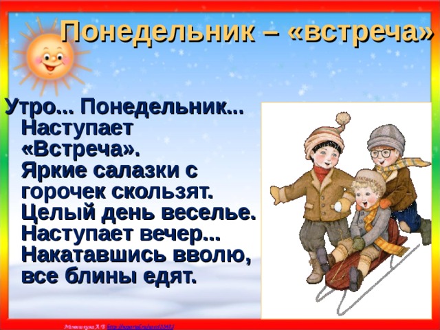 Понедельник – «встреча» Утро... Понедельник... Наступает «Встреча».  Яркие салазки с горочек скользят.  Целый день веселье. Наступает вечер...  Накатавшись вволю, все блины едят.  