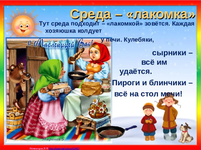 Среда – «лакомка»  Тут среда подходит – «лакомкой» зовётся. Каждая хозяюшка колдует  у печи. Кулебяки,  сырники – всё им удаётся. Пироги и блинчики –  всё на стол мечи!  