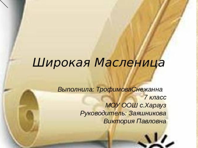 Широкая Масленица Выполнила: ТрофимоваСнежанна 7 класс МОУ ООШ с.Харауз Руководитель: Заяшникова Виктория Павловна  