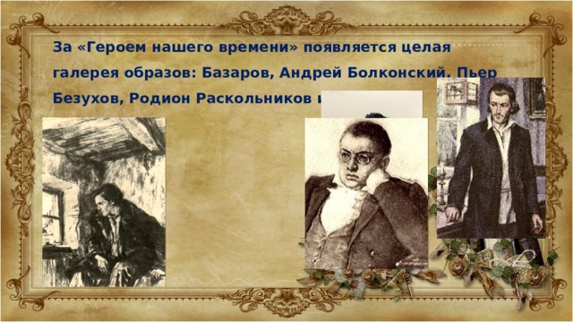 За «Героем нашего времени» появляется целая галерея образов: Базаров, Андрей Болконский, Пьер Безухов, Родион Раскольников и другие. 