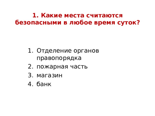1. Какие места считаются безопасными в любое время суток? Отделение органов правопорядка пожарная часть магазин банк 
