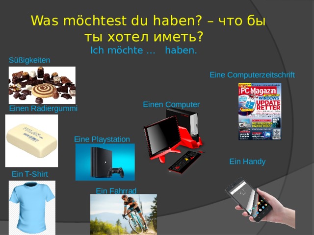  Was möchtest du haben? – что бы ты хотел иметь?  Ich möchte … haben.    Süßigkeiten Eine Computerzeitschrift Einen Computer Einen Radiergummi Eine Playstation Ein Handy Ein T-Shirt Ein Fahrrad 