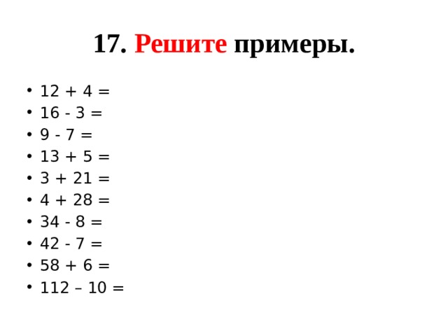 17. Решите примеры. 12 + 4 = 16 - 3 = 9 - 7 = 13 + 5 = 3 + 21 = 4 + 28 = 34 - 8 = 42 - 7 = 58 + 6 = 112 – 10 = 