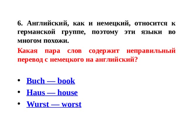 6. Английский, как и немецкий, относится к германской группе, поэтому эти языки во многом похожи. Какая пара слов содержит неправильный перевод с немецкого на английский?    Buch — book   Haus — house   Wurst — worst 