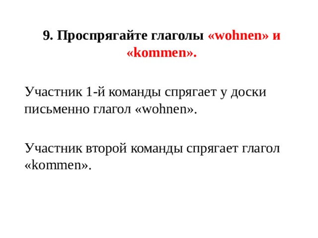 9. Проспрягайте глаголы «wohnen» и «kommen».  Участник 1-й команды спрягает у доски письменно глагол «wohnen». Участник второй команды спрягает глагол «kommen». 