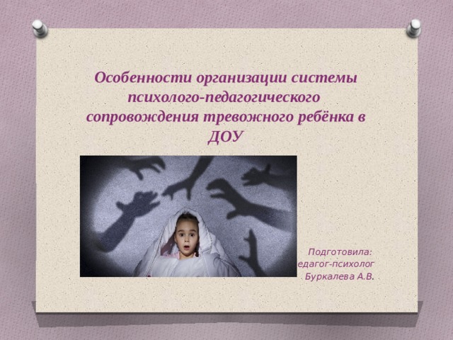    Особенности организации системы психолого-педагогического  сопровождения тревожного ребёнка в ДОУ         Подготовила: педагог-психолог Буркалева А.В .  