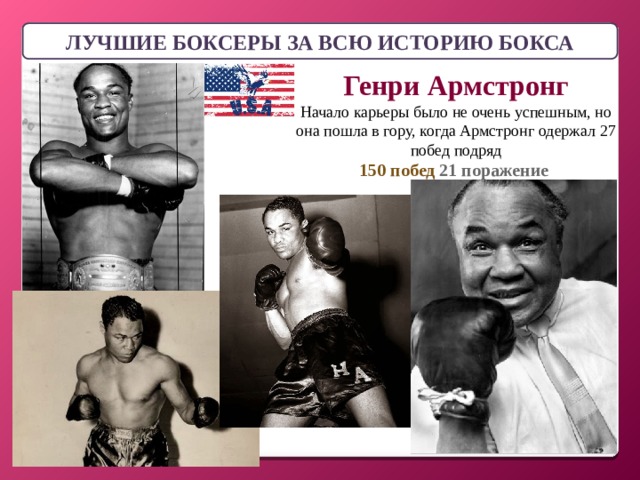 ЛУЧШИЕ БОКСЕРЫ ЗА ВСЮ ИСТОРИЮ БОКСА Генри Армстронг Начало карьеры было не очень успешным, но она пошла в гору, когда Армстронг одержал 27 побед подряд 150 побед 21 поражение 