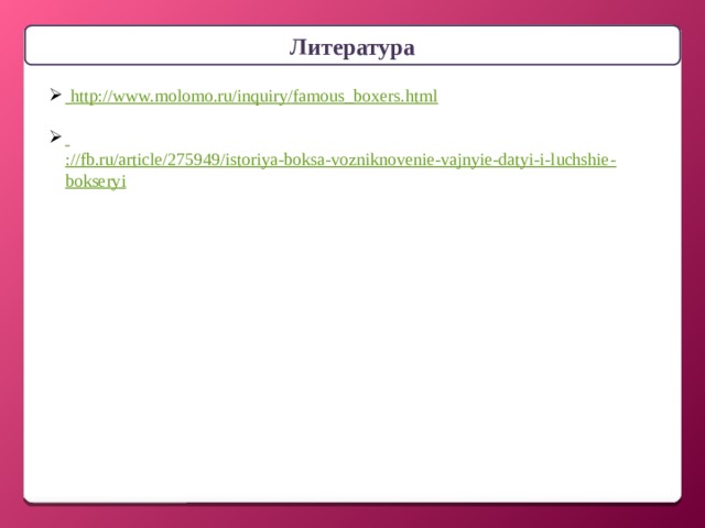 Литература  http://www.molomo.ru/inquiry/famous_boxers.html  ://fb.ru/article/275949/istoriya-boksa-vozniknovenie-vajnyie-datyi-i-luchshie-bokseryi 