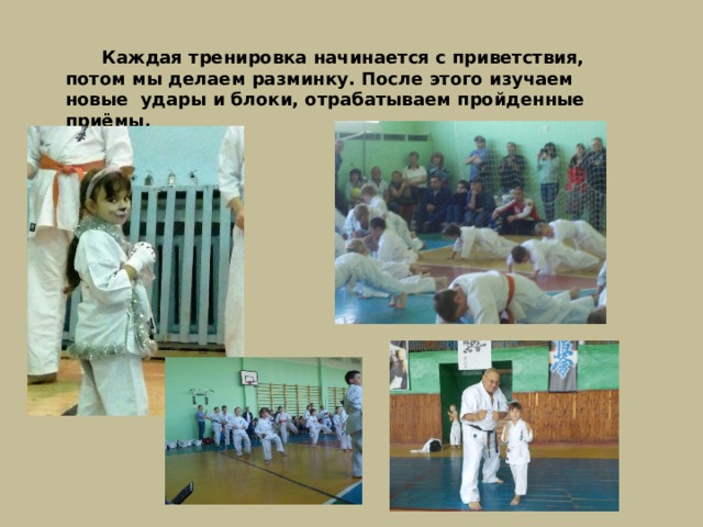 Каждая тренировка начинается с приветствия, потом мы делаем разминку. После этого изучаем новые удары и блоки, отрабатываем пройденные приёмы.  