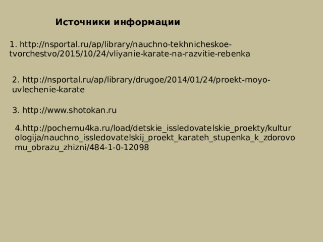 Источники информации 1. http://nsportal.ru/ap/library/nauchno-tekhnicheskoe-tvorchestvo/2015/10/24/vliyanie-karate-na-razvitie-rebenka 2. http://nsportal.ru/ap/library/drugoe/2014/01/24/proekt-moyo-uvlechenie-karate 3. http://www.shotokan.ru 4. http://pochemu4ka.ru/load/detskie_issledovatelskie_proekty/kulturologija/nauchno_issledovatelskij_proekt_karateh_stupenka_k_zdorovomu_obrazu_zhizni/484-1-0-12098 