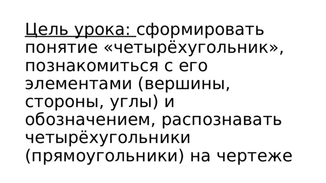 Цель урока: сформировать понятие «четырёхугольник», познакомиться с его элементами (вершины, стороны, углы) и обозначением, распознавать четырёхугольники (прямоугольники) на чертеже 