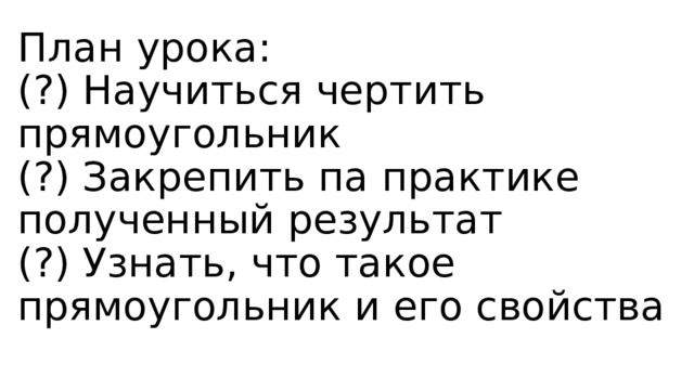 План урока:  (?) Научиться чертить прямоугольник  (?) Закрепить па практике полученный результат  (?) Узнать, что такое прямоугольник и его свойства   