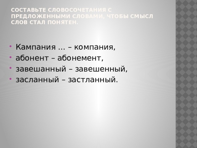 Составьте словосочетания с предложенными словами, чтобы смысл слов стал понятен.   Кампания ... – компания, абонент – абонемент, завешанный – завешенный, засланный – застланный. 