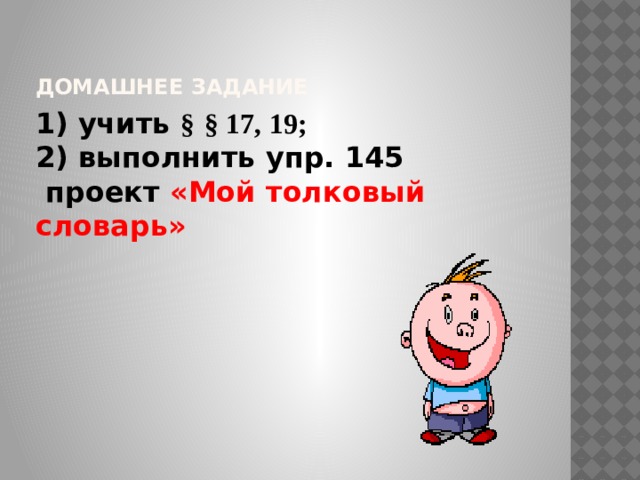 Домашнее задание 1) учить §  § 17, 19; 2) выполнить упр. 145  проект «Мой толковый словарь» 