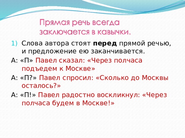 Слова автора стоят перед прямой речью, и предложение ею заканчивается. А: «П» Павел сказал: «Через полчаса подъедем к Москве» А: «П?» Павел спросил: «Сколько до Москвы осталось?» А: «П!» Павел радостно воскликнул: «Через полчаса будем в Москве!» 