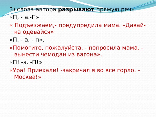 3) слова автора разрывают прямую речь «П, - а.-П» « Подъезжаем,- предупредила мама. –Давай-ка одевайся» «П, - а, - п». «Помогите, пожалуйста, - попросила мама, - вынести чемодан из вагона». «П! -а. -П!» «Ура! Приехали! -закричал я во все горло. –Москва!» 