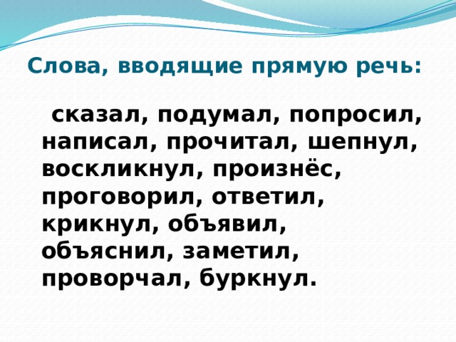 Слова, вводящие прямую речь:  сказал, подумал, попросил, написал, прочитал, шепнул, воскликнул, произнёс, проговорил, ответил, крикнул, объявил, объяснил, заметил, проворчал, буркнул. 