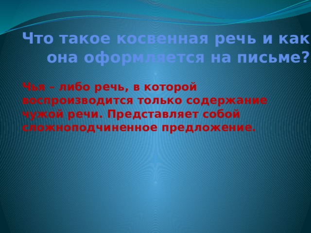 Что такое косвенная речь и как она оформляется на письме? Чья – либо речь, в которой воспроизводится только содержание чужой речи. Представляет собой сложноподчиненное предложение. 