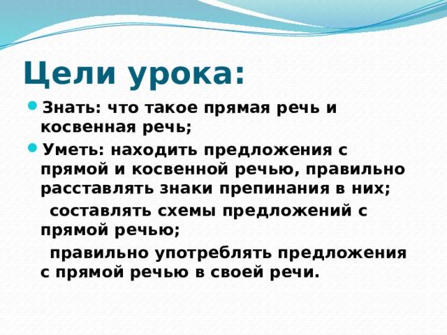 Цели урока: Знать: что такое прямая речь и косвенная речь; Уметь: находить предложения с прямой и косвенной речью, правильно расставлять знаки препинания в них;  составлять схемы предложений с прямой речью;  правильно употреблять предложения с прямой речью в своей речи. 