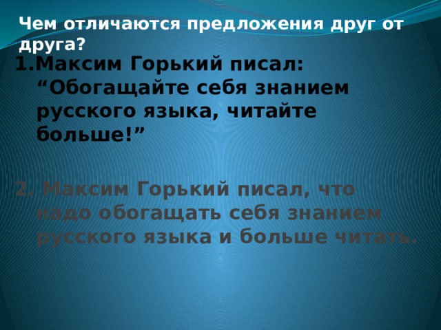 Чем отличаются предложения друг от друга? 1.Максим Горький писал: “Обогащайте себя знанием русского языка, читайте больше!” 2. Максим Горький писал, что надо обогащать себя знанием русского языка и больше читать. 