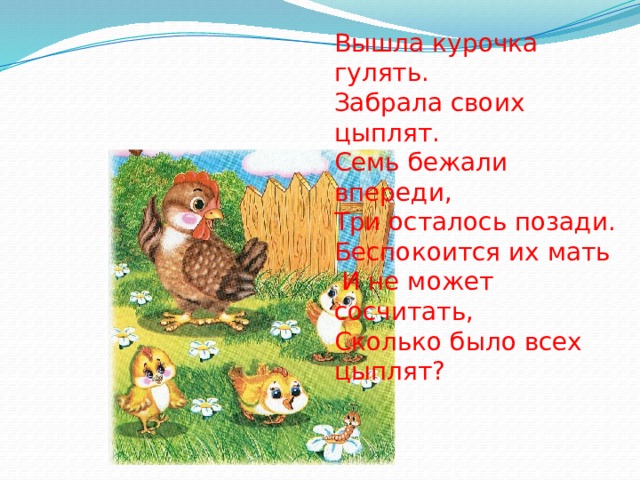 Вышла курочка гулять. Забрала своих цыплят. Семь бежали впереди, Три осталось позади. Беспокоится их мать  И не может сосчитать, Сколько было всех цыплят? 