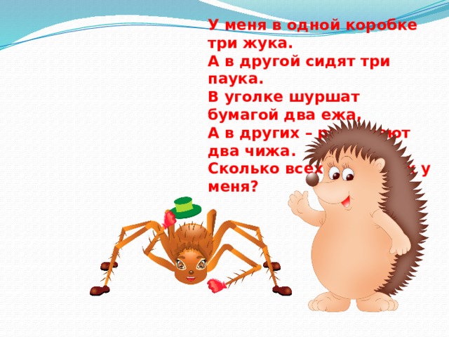 У меня в одной коробке три жука. А в другой сидят три паука. В уголке шуршат бумагой два ежа, А в других – распевают два чижа. Сколько всех животных у меня? 