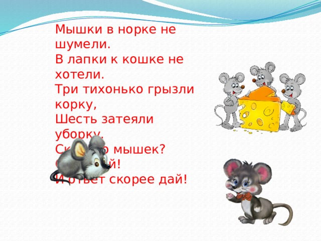 Мышки в норке не шумели. В лапки к кошке не хотели. Три тихонько грызли корку, Шесть затеяли уборку. Сколько мышек? Сосчитай! И ответ скорее дай! 