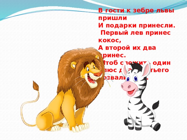 В гости к зебре львы пришли И подарки принесли.  Первый лев принес кокос, А второй их два принес.  Чтоб сложить один плюс два, Третьего позвали льва. 