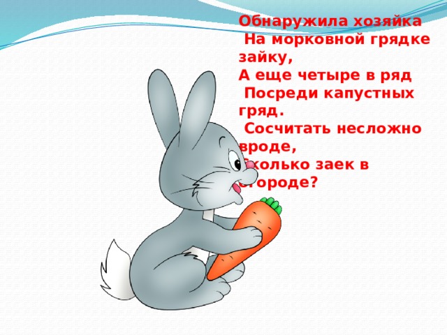 Обнаружила хозяйка  На морковной грядке зайку, А еще четыре в ряд  Посреди капустных гряд.  Сосчитать несложно вроде, Сколько заек в огороде? 