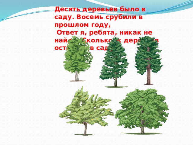 Десять деревьев было в саду. Восемь срубили в прошлом году,  Ответ я, ребята, никак не найду. Сколько ж деревьев осталось в саду? 